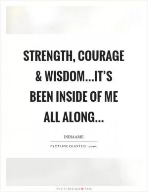 Strength, courage and wisdom...it’s been inside of me all along Picture Quote #1