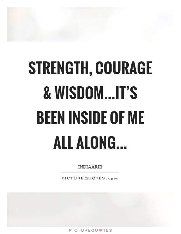 Strength, courage and wisdom...it's been inside of me all along... Picture Quote #1
