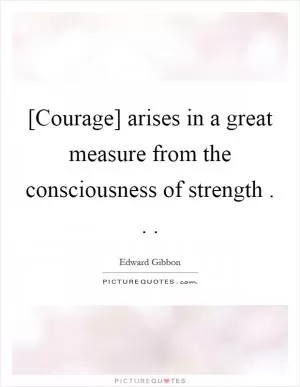 [Courage] arises in a great measure from the consciousness of strength . .  Picture Quote #1