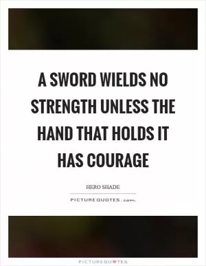 A sword wields no strength unless the hand that holds it has courage Picture Quote #1