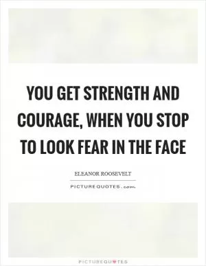 You get strength and courage, when you stop to look fear in the face Picture Quote #1