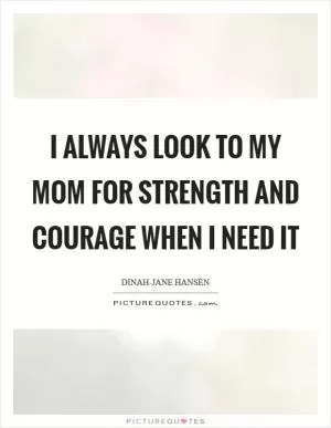 I always look to my mom for strength and courage when I need it Picture Quote #1