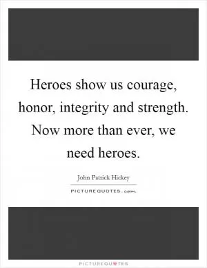 Heroes show us courage, honor, integrity and strength. Now more than ever, we need heroes Picture Quote #1