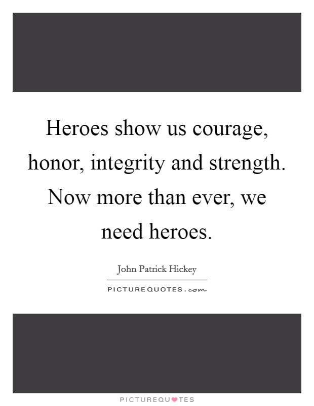 Heroes show us courage, honor, integrity and strength. Now more than ever, we need heroes. Picture Quote #1