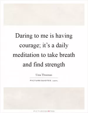Daring to me is having courage; it’s a daily meditation to take breath and find strength Picture Quote #1
