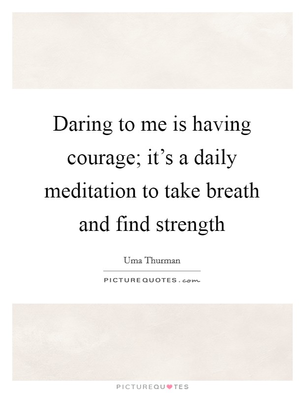 Daring to me is having courage; it's a daily meditation to take breath and find strength Picture Quote #1