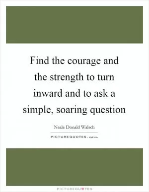 Find the courage and the strength to turn inward and to ask a simple, soaring question Picture Quote #1