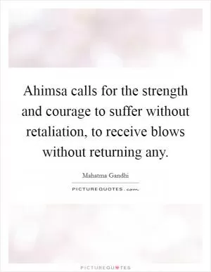 Ahimsa calls for the strength and courage to suffer without retaliation, to receive blows without returning any Picture Quote #1