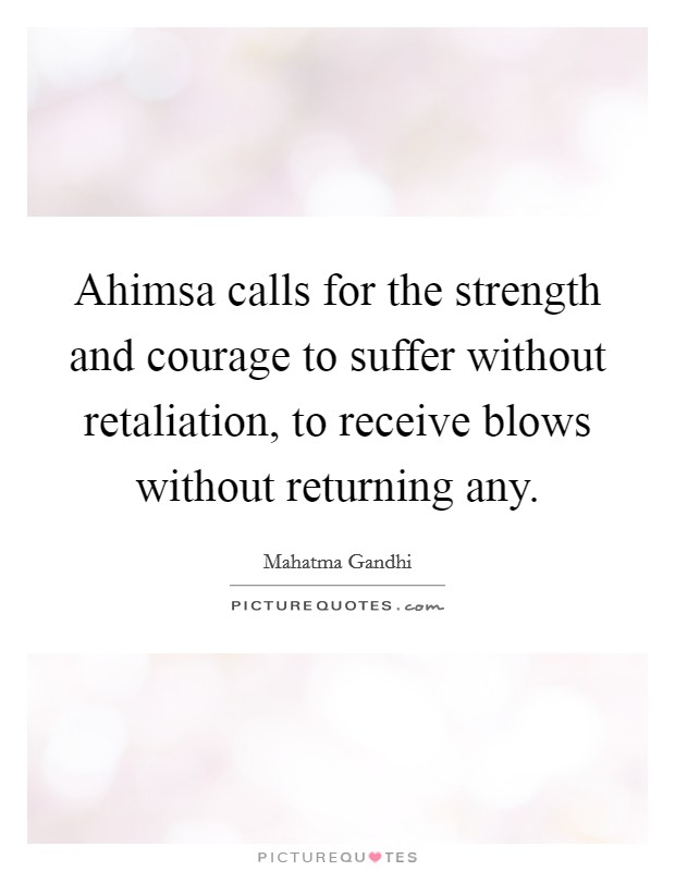 Ahimsa calls for the strength and courage to suffer without retaliation, to receive blows without returning any. Picture Quote #1