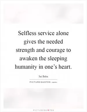 Selfless service alone gives the needed strength and courage to awaken the sleeping humanity in one’s heart Picture Quote #1