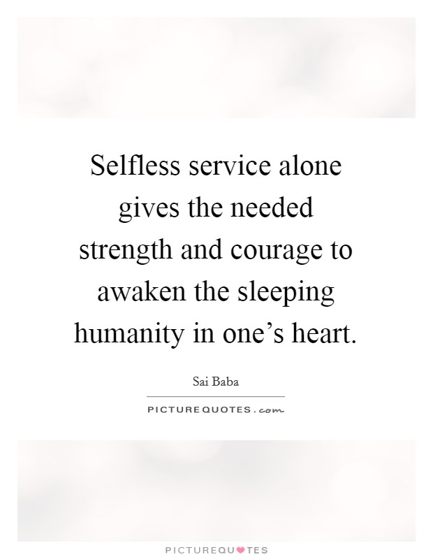 Selfless service alone gives the needed strength and courage to awaken the sleeping humanity in one's heart. Picture Quote #1