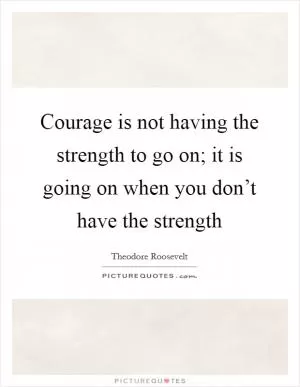 Courage is not having the strength to go on; it is going on when you don’t have the strength Picture Quote #1