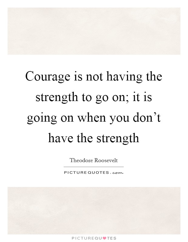 Courage is not having the strength to go on; it is going on when you don't have the strength Picture Quote #1