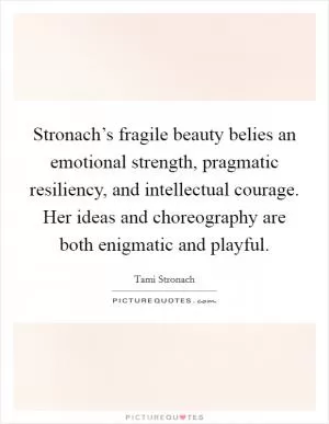Stronach’s fragile beauty belies an emotional strength, pragmatic resiliency, and intellectual courage. Her ideas and choreography are both enigmatic and playful Picture Quote #1