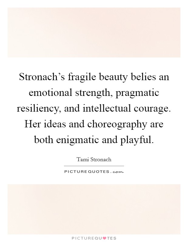 Stronach's fragile beauty belies an emotional strength, pragmatic resiliency, and intellectual courage. Her ideas and choreography are both enigmatic and playful. Picture Quote #1