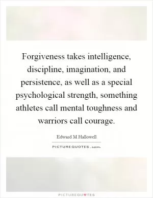 Forgiveness takes intelligence, discipline, imagination, and persistence, as well as a special psychological strength, something athletes call mental toughness and warriors call courage Picture Quote #1