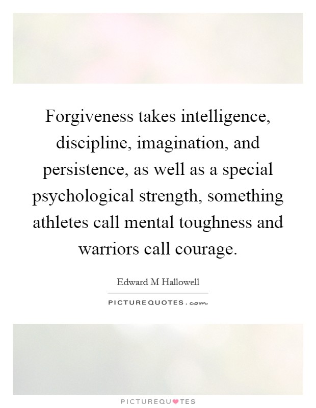Forgiveness takes intelligence, discipline, imagination, and persistence, as well as a special psychological strength, something athletes call mental toughness and warriors call courage. Picture Quote #1