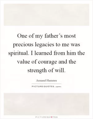 One of my father’s most precious legacies to me was spiritual. I learned from him the value of courage and the strength of will Picture Quote #1