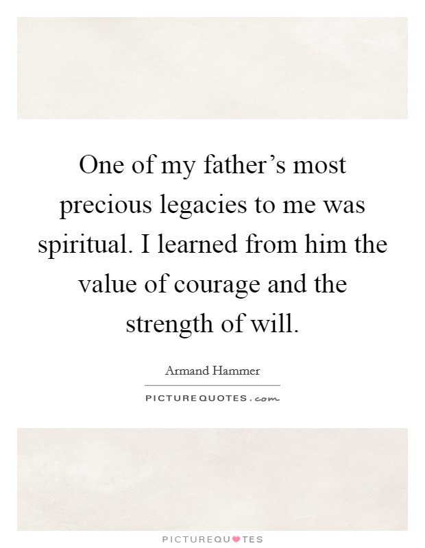 One of my father's most precious legacies to me was spiritual. I learned from him the value of courage and the strength of will. Picture Quote #1