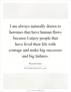 I am always naturally drawn to heroines that have human flaws because I enjoy people that have lived their life with courage and make big successes and big failures Picture Quote #1