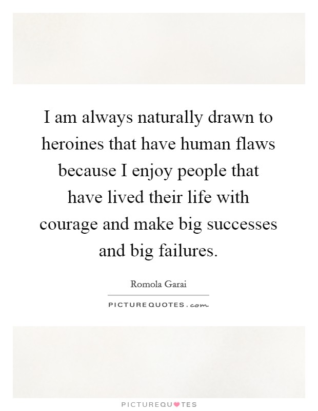 I am always naturally drawn to heroines that have human flaws because I enjoy people that have lived their life with courage and make big successes and big failures. Picture Quote #1