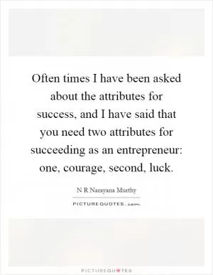Often times I have been asked about the attributes for success, and I have said that you need two attributes for succeeding as an entrepreneur: one, courage, second, luck Picture Quote #1