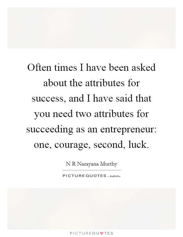 Often times I have been asked about the attributes for success, and I have said that you need two attributes for succeeding as an entrepreneur: one, courage, second, luck. Picture Quote #1