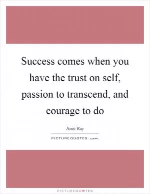 Success comes when you have the trust on self, passion to transcend, and courage to do Picture Quote #1
