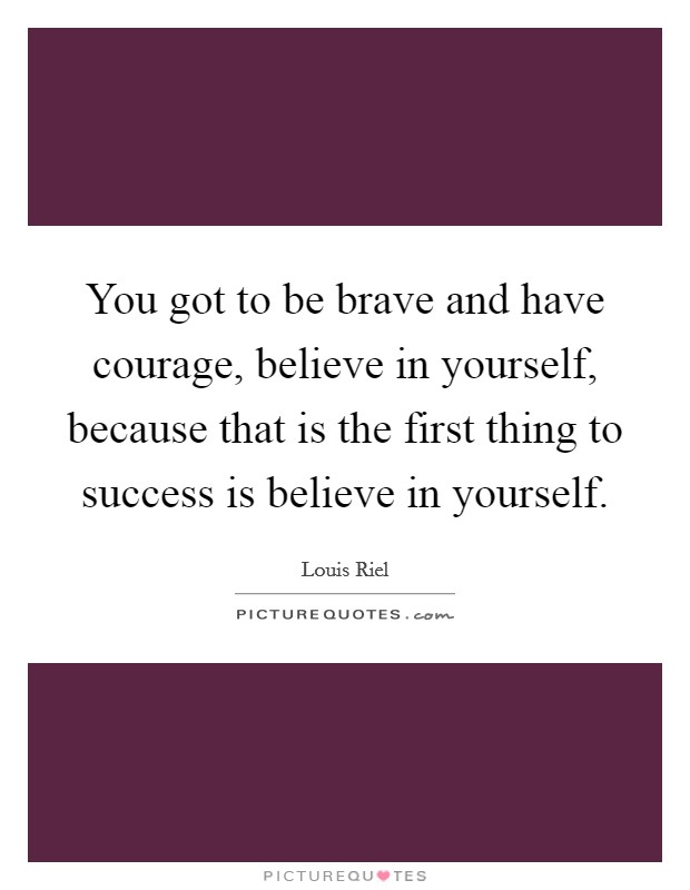 You got to be brave and have courage, believe in yourself, because that is the first thing to success is believe in yourself. Picture Quote #1