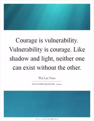 Courage is vulnerability. Vulnerability is courage. Like shadow and light, neither one can exist without the other Picture Quote #1