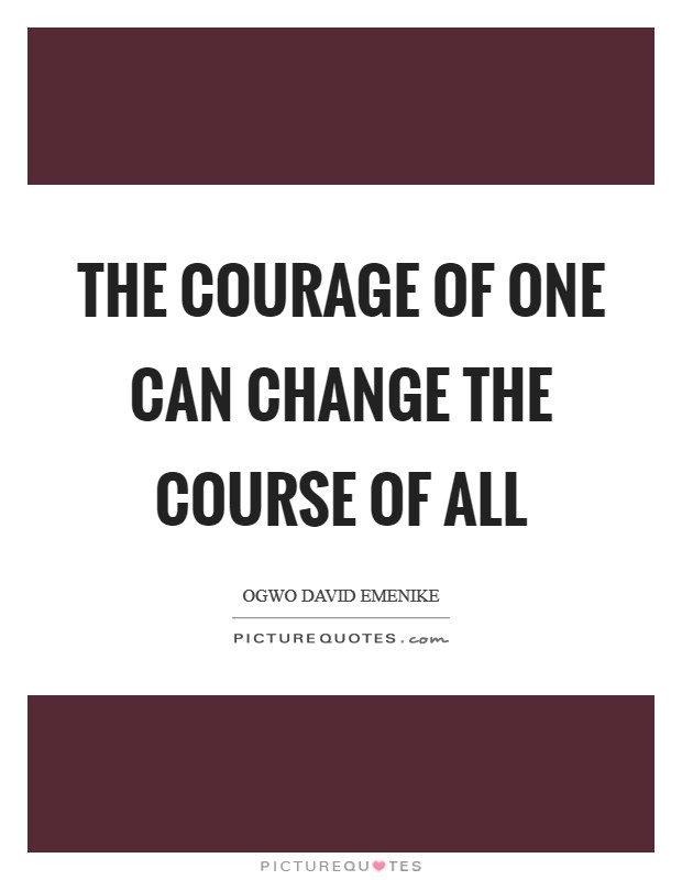 The courage of one can change the course of all Picture Quote #1
