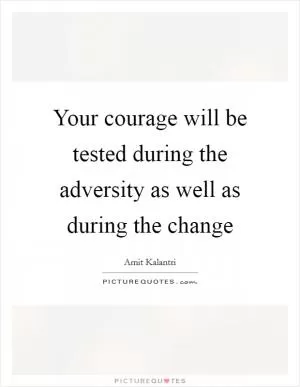 Your courage will be tested during the adversity as well as during the change Picture Quote #1