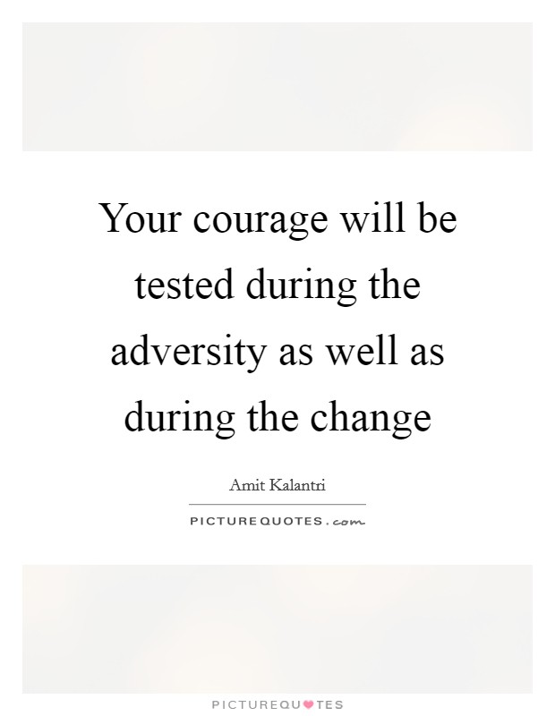 Your courage will be tested during the adversity as well as during the change Picture Quote #1