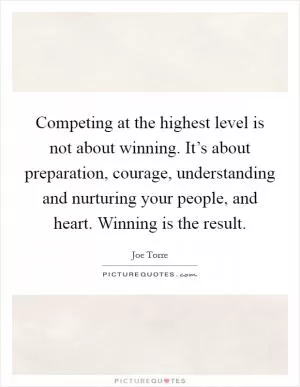 Competing at the highest level is not about winning. It’s about preparation, courage, understanding and nurturing your people, and heart. Winning is the result Picture Quote #1