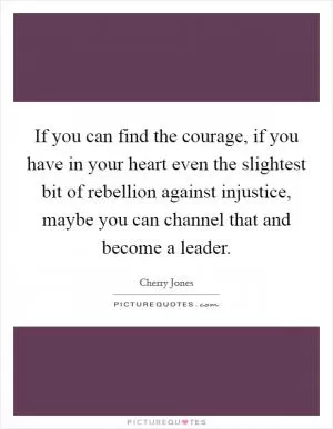 If you can find the courage, if you have in your heart even the slightest bit of rebellion against injustice, maybe you can channel that and become a leader Picture Quote #1