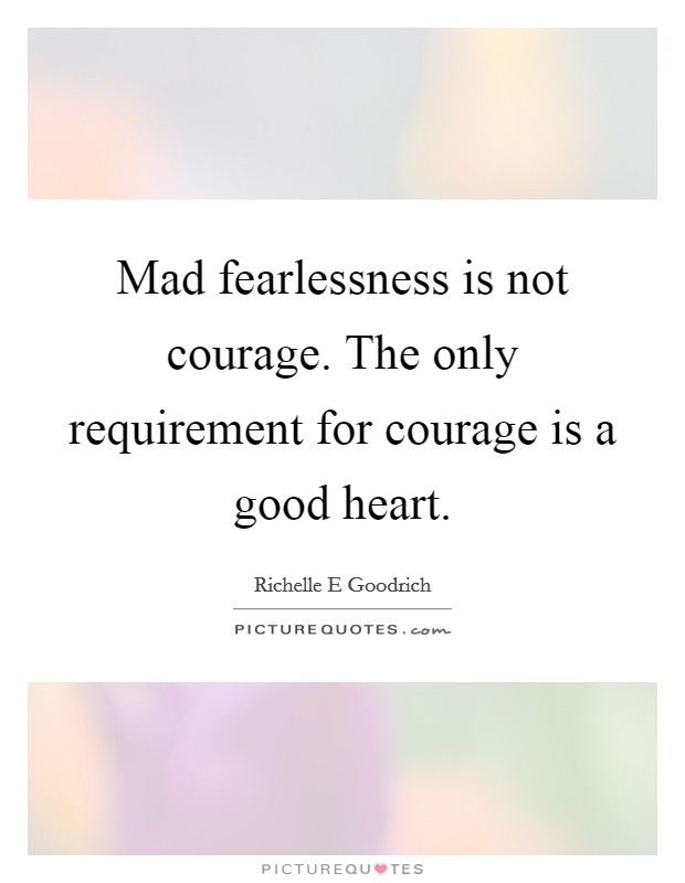 Mad fearlessness is not courage. The only requirement for courage is a good heart. Picture Quote #1
