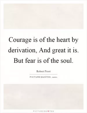 Courage is of the heart by derivation, And great it is. But fear is of the soul Picture Quote #1