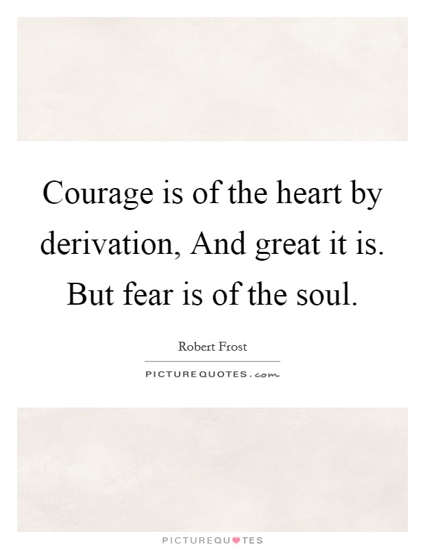 Courage is of the heart by derivation, And great it is. But fear is of the soul. Picture Quote #1