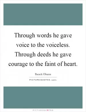 Through words he gave voice to the voiceless. Through deeds he gave courage to the faint of heart Picture Quote #1