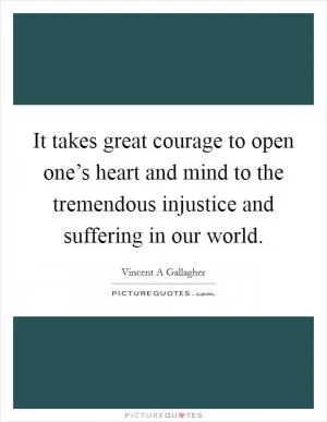 It takes great courage to open one’s heart and mind to the tremendous injustice and suffering in our world Picture Quote #1