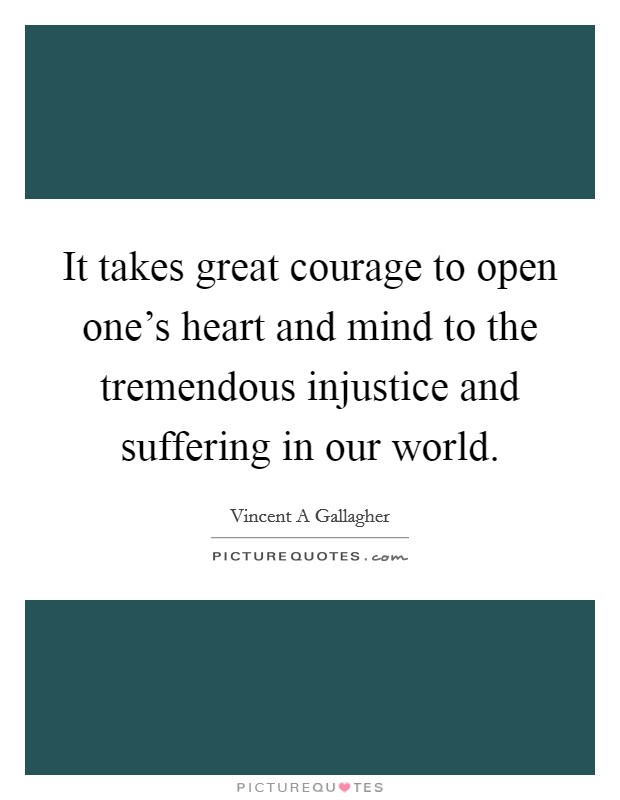 It takes great courage to open one's heart and mind to the tremendous injustice and suffering in our world. Picture Quote #1