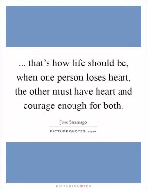 ... that’s how life should be, when one person loses heart, the other must have heart and courage enough for both Picture Quote #1