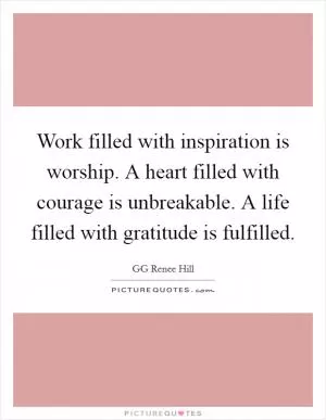 Work filled with inspiration is worship. A heart filled with courage is unbreakable. A life filled with gratitude is fulfilled Picture Quote #1