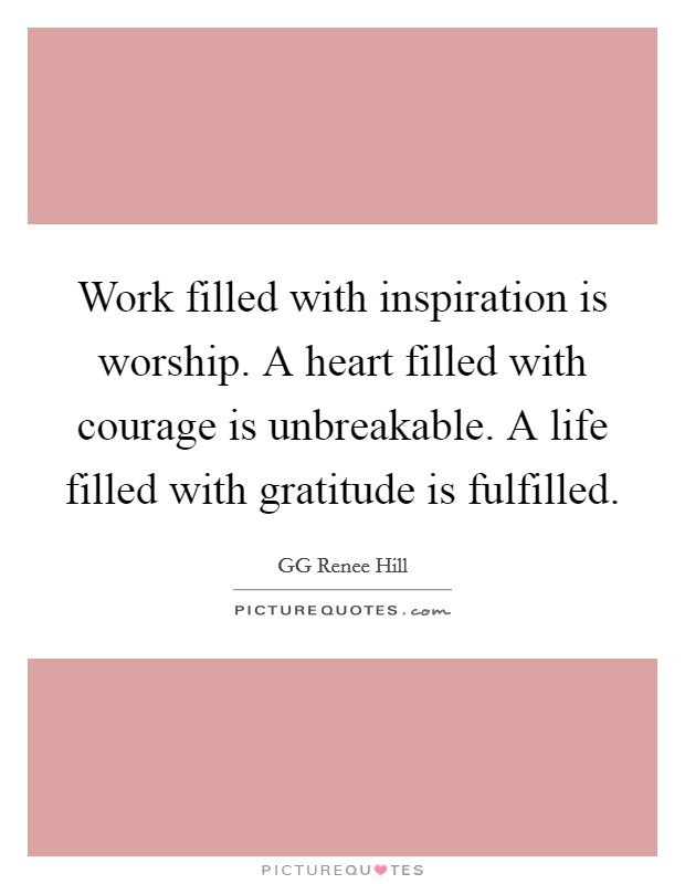 Work filled with inspiration is worship. A heart filled with courage is unbreakable. A life filled with gratitude is fulfilled. Picture Quote #1