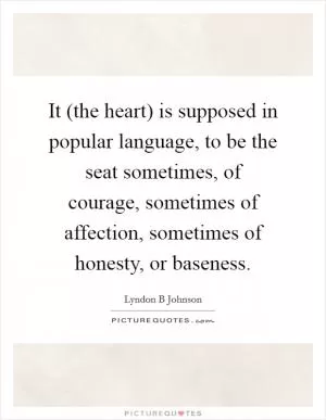 It (the heart) is supposed in popular language, to be the seat sometimes, of courage, sometimes of affection, sometimes of honesty, or baseness Picture Quote #1