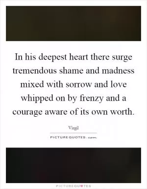 In his deepest heart there surge tremendous shame and madness mixed with sorrow and love whipped on by frenzy and a courage aware of its own worth Picture Quote #1