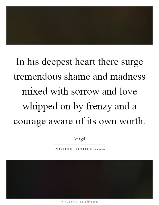 In his deepest heart there surge tremendous shame and madness mixed with sorrow and love whipped on by frenzy and a courage aware of its own worth. Picture Quote #1