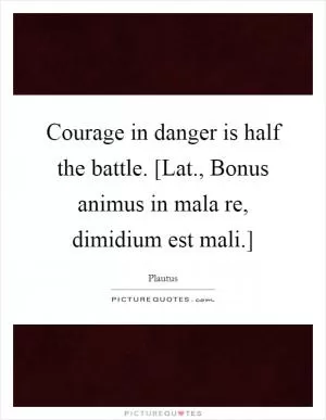Courage in danger is half the battle. [Lat., Bonus animus in mala re, dimidium est mali.] Picture Quote #1