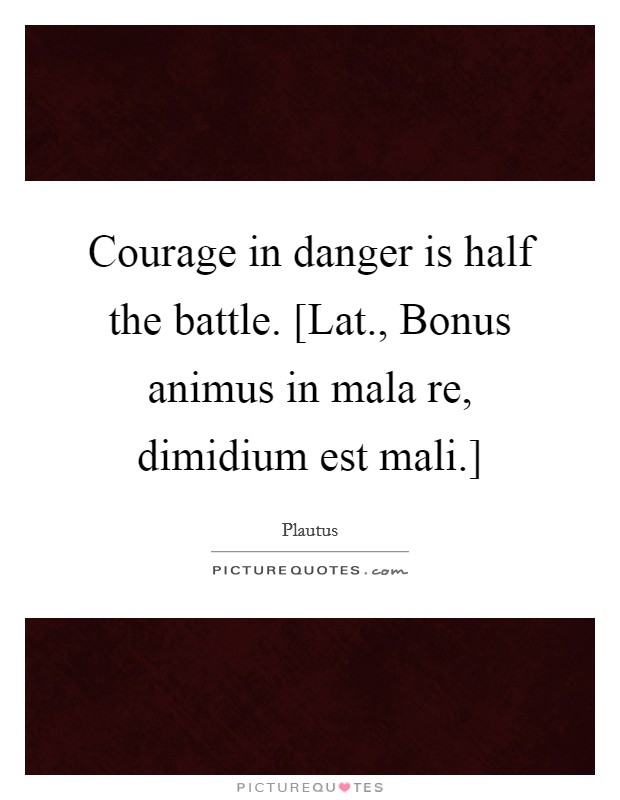 Courage in danger is half the battle. [Lat., Bonus animus in mala re, dimidium est mali.] Picture Quote #1