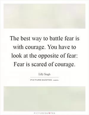 The best way to battle fear is with courage. You have to look at the opposite of fear: Fear is scared of courage Picture Quote #1